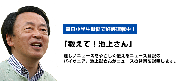 毎日小学生新聞で好評連載中！「教えて！池上さん」 難しいニュースをやさしく伝えるニュース解説のパイオニア、 池上彰さんがニュースの背景を説明します。